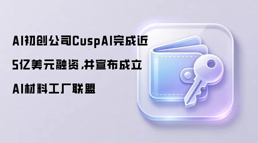 AI初创公司CuspAI完成近5亿美元融资,并宣布成立AI材料工厂联盟