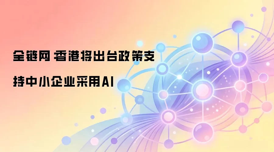 全链网：香港将出台政策支持中小企业采用AI