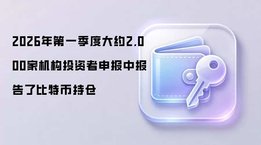 2026年第一季度大约2,000家机构投资者申报中报告了比特币持仓