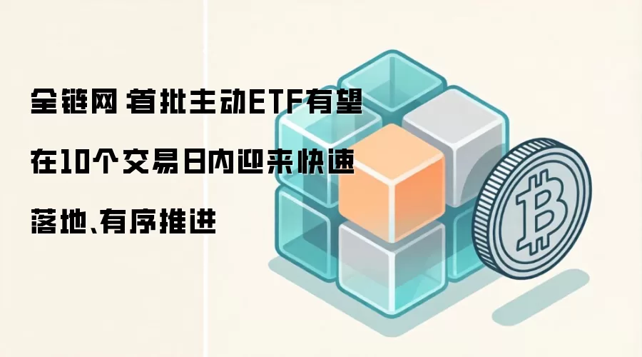 全链网：首批主动ETF有望在10个交易日内迎来快速落地、有序推进