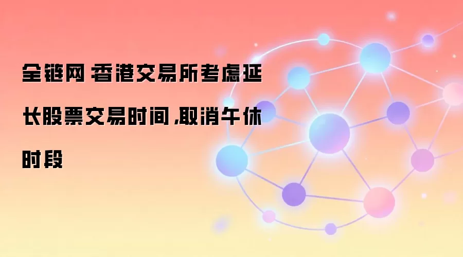 全链网：香港交易所考虑延长股票交易时间，取消午休时段