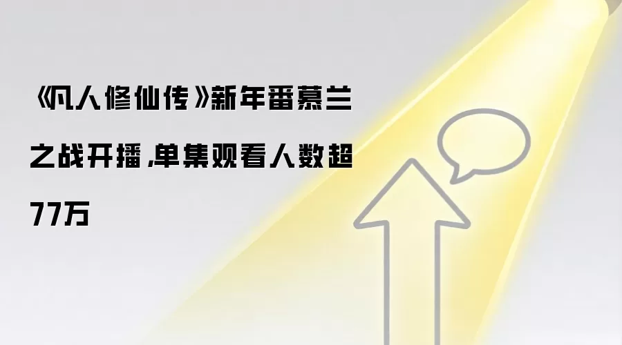 《凡人修仙传》新年番慕兰之战开播,单集观看人数超77万