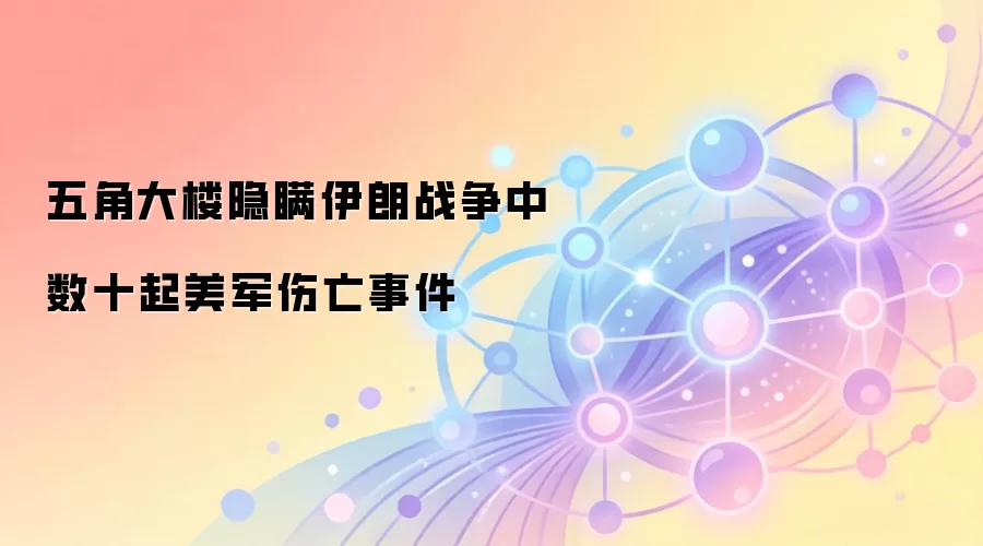 五角大楼隐瞒伊朗战争中数十起美军伤亡事件
