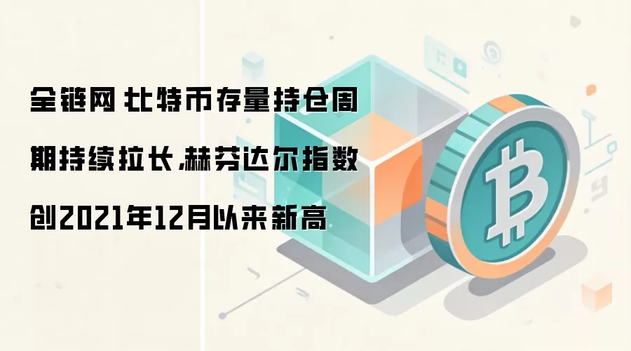 全链网:比特币存量持仓周期持续拉长,赫芬达尔指数创2021年12月以来新高