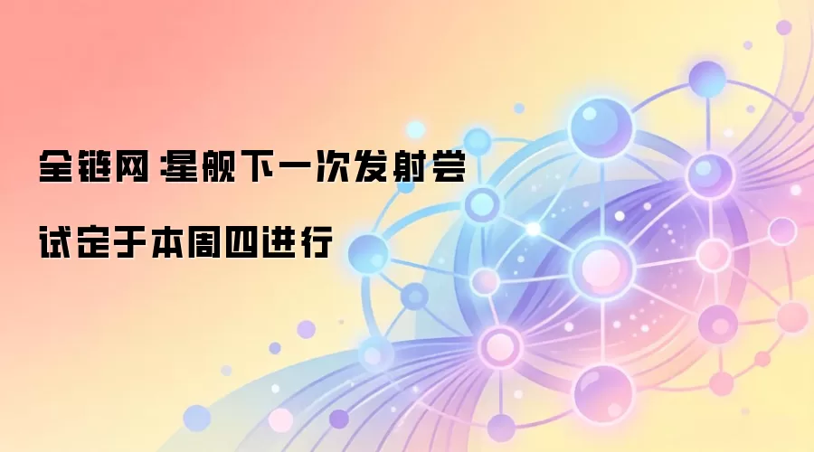全链网：星舰试飞将在本周四再度尝试