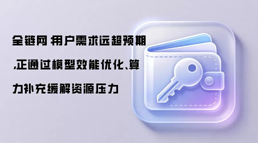 全链网：用户需求远超预期，正通过模型效能优化、算力补充缓解资源压力