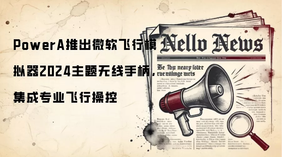 PowerA推出微软飞行模拟器2024主题无线手柄，集成专业飞行操控