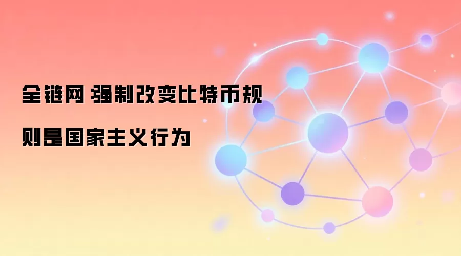 全链网:强制改变比特币规则是国家主义行为