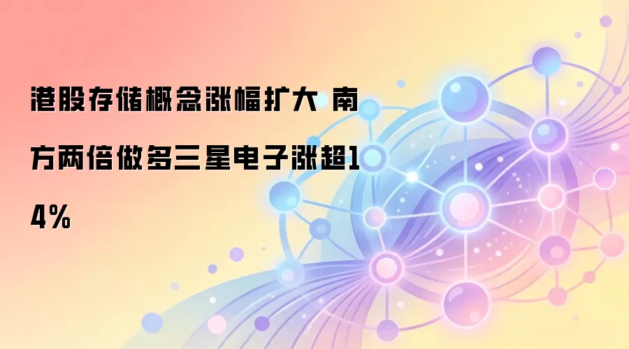 港股存储概念涨幅扩大 南方两倍做多三星电子涨超14%