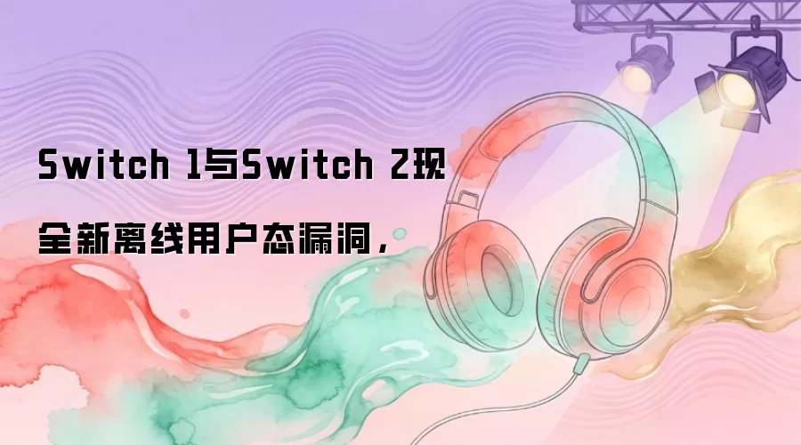 Switch 1与Switch 2现全新离线用户态漏洞,