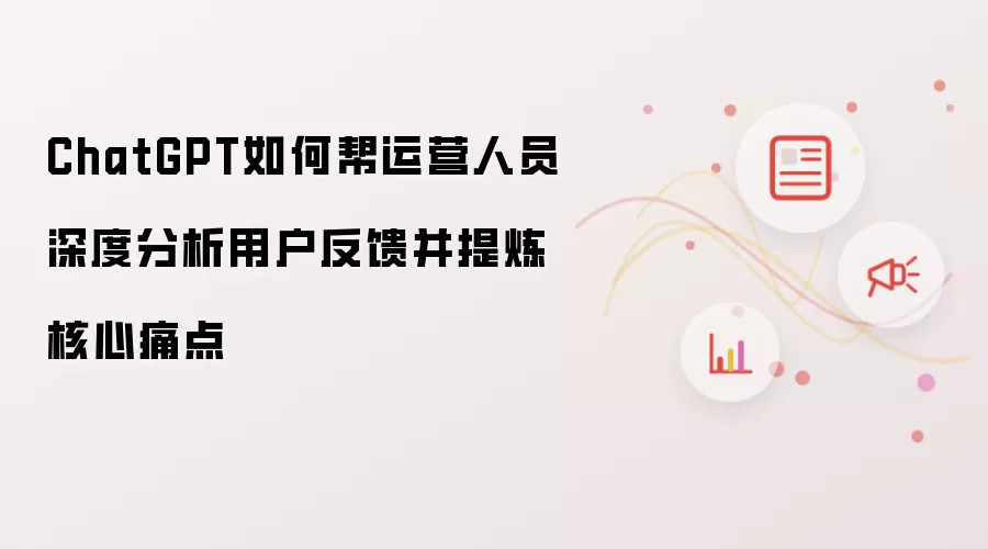 ChatGPT如何帮运营人员深度分析用户反馈并提炼核心痛点