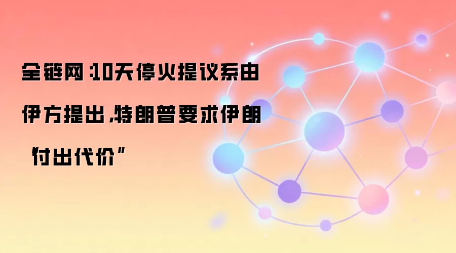 全链网:10天停火提议系由伊方提出,特朗普要求伊朗“付出代价”