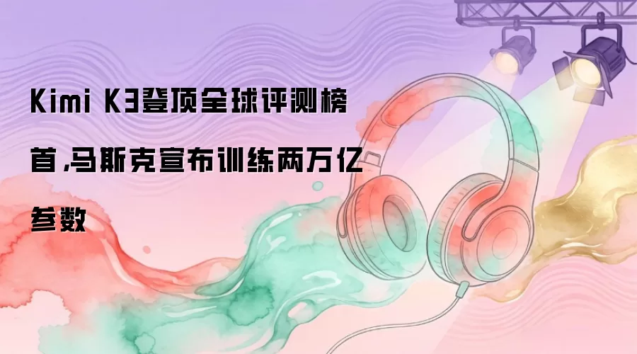 Kimi K3登顶全球评测榜首，马斯克宣布训练两万亿参数