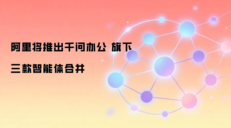 阿里将推出千问办公 旗下三款智能体合并