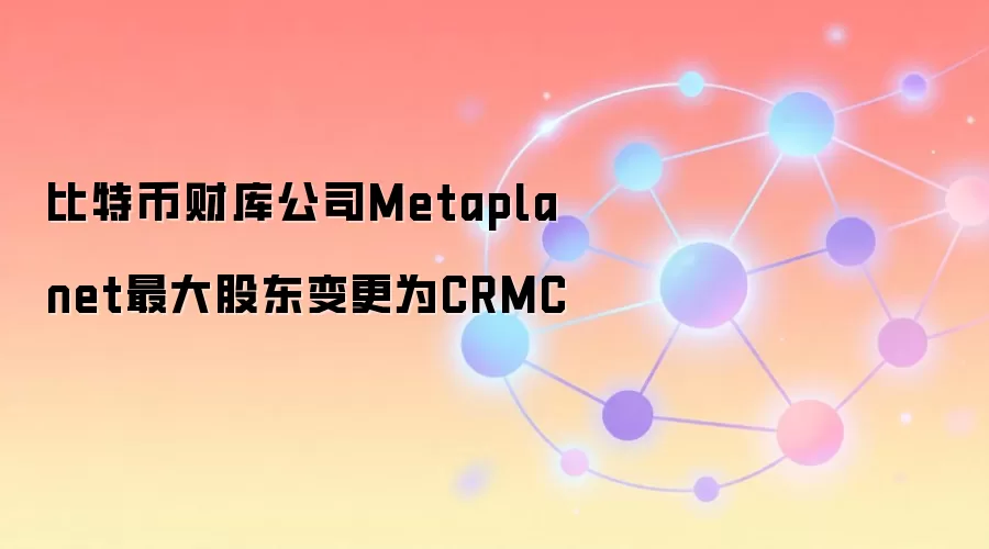 比特币财库公司Metaplanet最大股东变更为CRMC