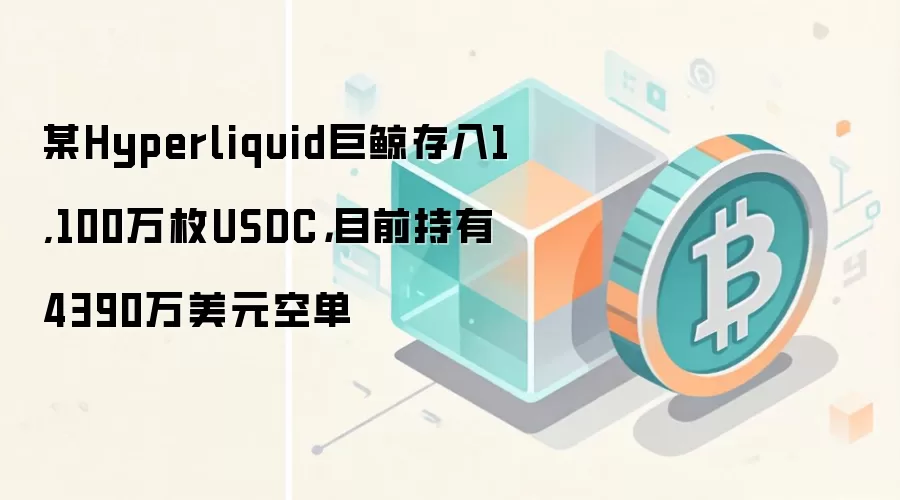 某Hyperliquid巨鲸存入1,100万枚USDC,目前持有4390万美元空单