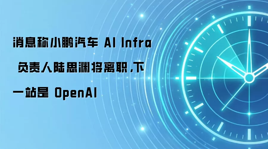 消息称小鹏汽车 AI Infra 负责人陆思渊将离职,下一站是 OpenAI