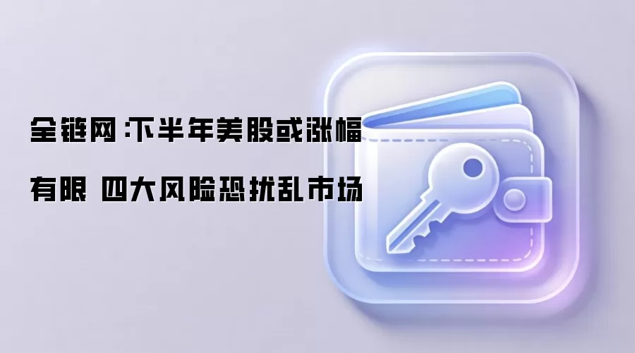 全链网:下半年美股或涨幅有限 四大风险恐扰乱市场