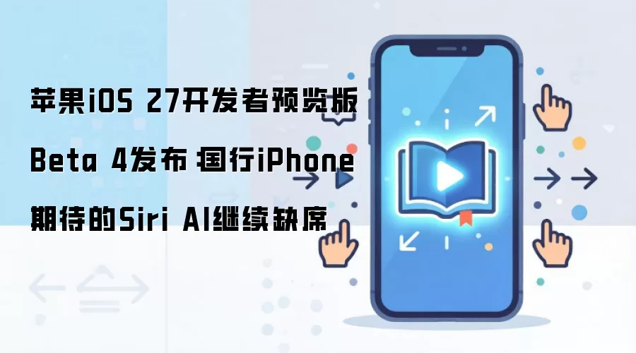 苹果iOS 27开发者预览版Beta 4发布：国行iPhone期待的Siri AI继续缺席
