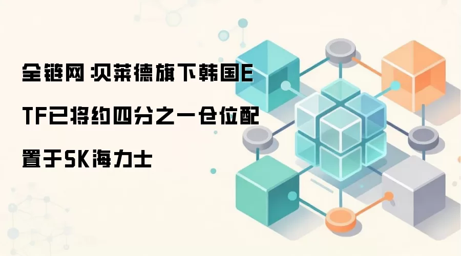 全链网:贝莱德旗下韩国ETF已将约四分之一仓位配置于SK海力士