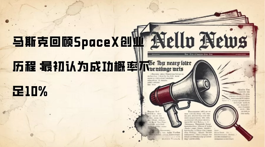 马斯克回顾SpaceX创业历程：最初认为成功概率不足10%