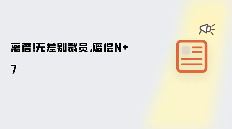 离谱！无差别裁员，赔偿N+7