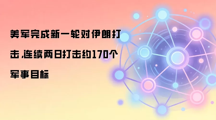 美军完成新一轮对伊朗打击，连续两日打击约170个军事目标