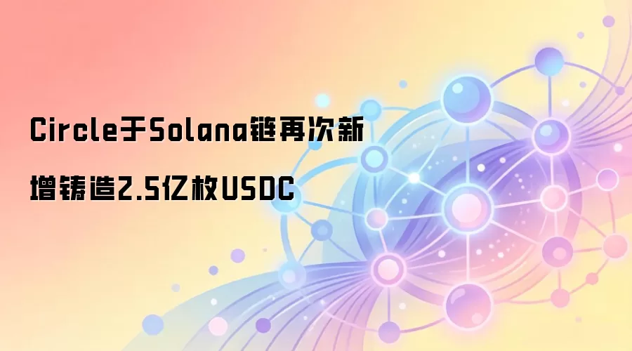Circle于Solana链再次新增铸造2.5亿枚USDC