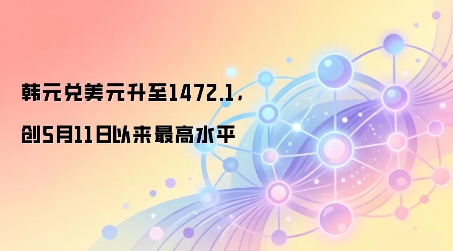 韩元兑美元升至1472.1,创5月11日以来最高水平