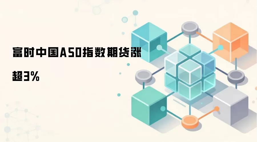 富时中国A50指数期货涨超3%