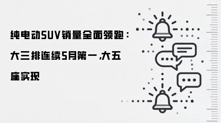 纯电动SUV销量全面领跑:大三排连续5月第一,大五座实现