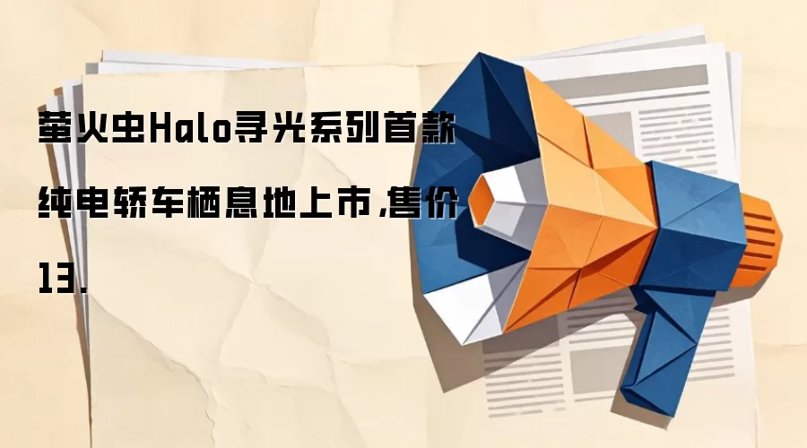 萤火虫Halo寻光系列首款纯电轿车栖息地上市,售价13.
