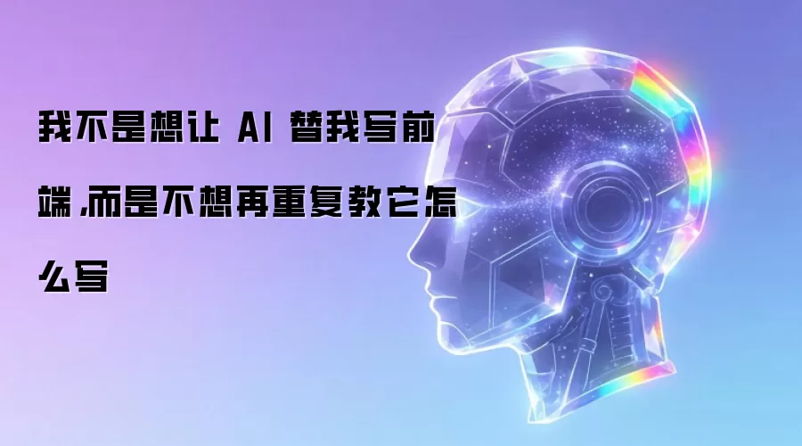 我不是想让 AI 替我写前端，而是不想再重复教它怎么写