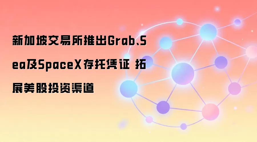 新加坡交易所推出Grab、Sea及SpaceX存托凭证 拓展美股投资渠道