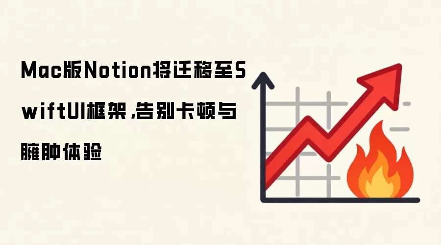 Mac版Notion将迁移至SwiftUI框架，告别卡顿与臃肿体验