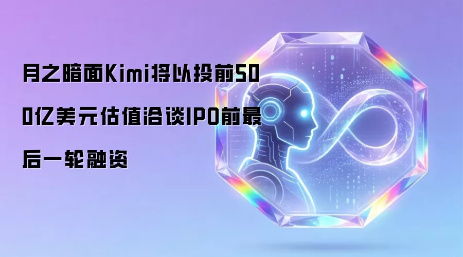 月之暗面Kimi将以投前500亿美元估值洽谈IPO前最后一轮融资