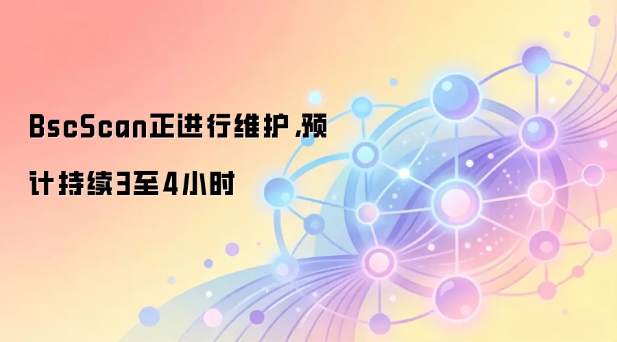 BscScan正进行维护,预计持续3至4小时