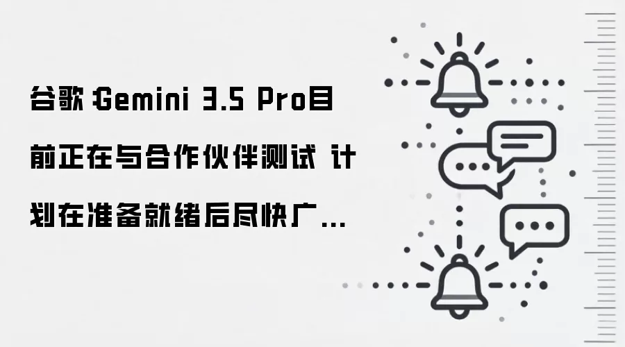 谷歌：Gemini 3.5 Pro目前正在与合作伙伴测试 计划在准备就绪后尽快广泛推出