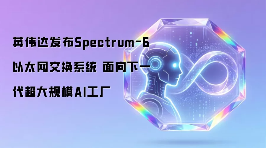 英伟达发布Spectrum-6以太网交换系统 面向下一代超大规模AI工厂