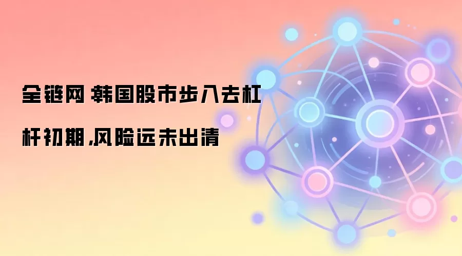 全链网：韩国股市步入去杠杆初期，风险远未出清