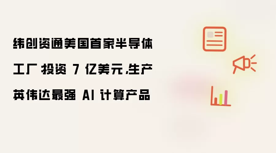 纬创资通美国首家半导体工厂：投资 7 亿美元，生产英伟达最强 AI 计算产品