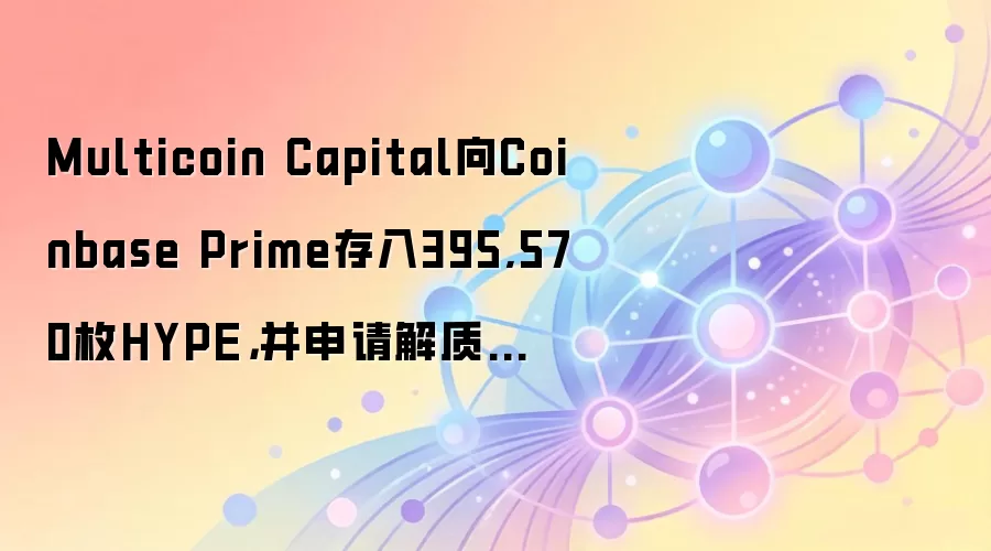 Multicoin Capital向Coinbase Prime存入395,570枚HYPE，并申请解质押211,486枚HYPE