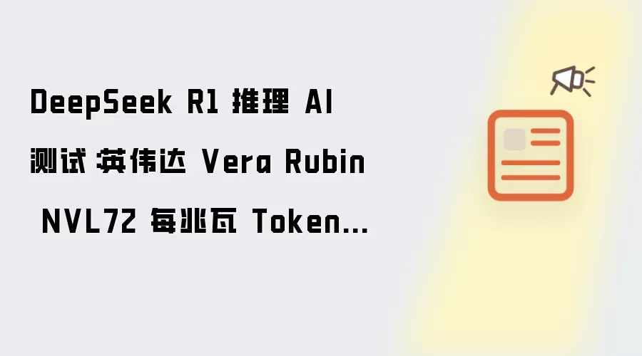 DeepSeek R1 推理 AI 测试：英伟达 Vera Rubin NVL72 每兆瓦 Tokens 吞吐量提升 10 倍