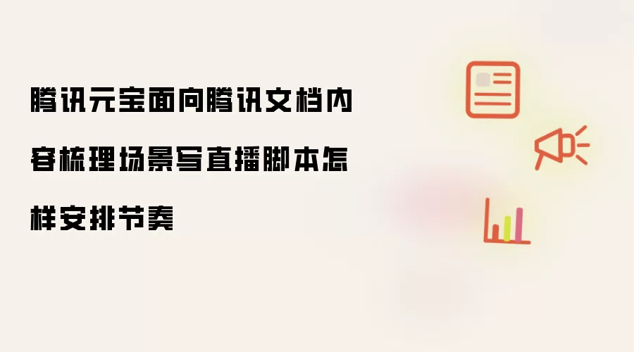 腾讯元宝面向腾讯文档内容梳理场景写直播脚本怎样安排节奏
