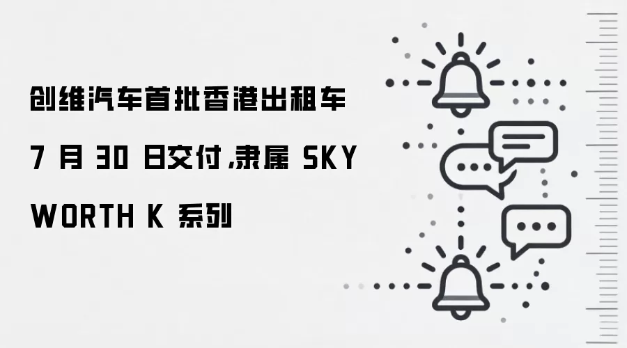 创维汽车首批香港出租车 7 月 30 日交付，隶属 SKYWORTH K 系列