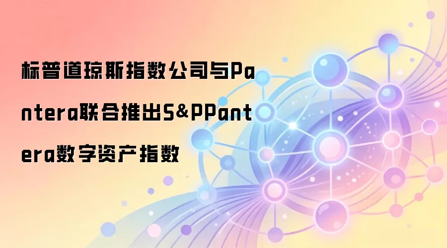 标普道琼斯指数公司与Pantera联合推出S&PPantera数字资产指数