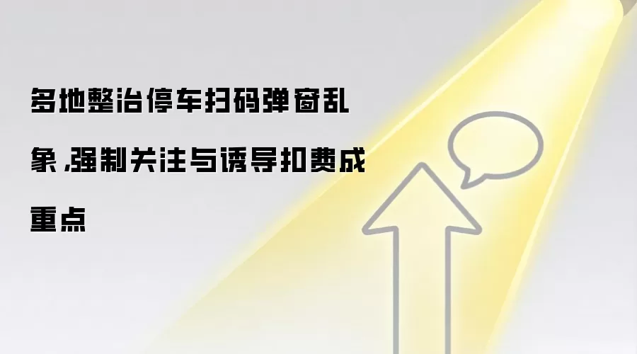 多地整治停车扫码弹窗乱象,强制关注与诱导扣费成重点