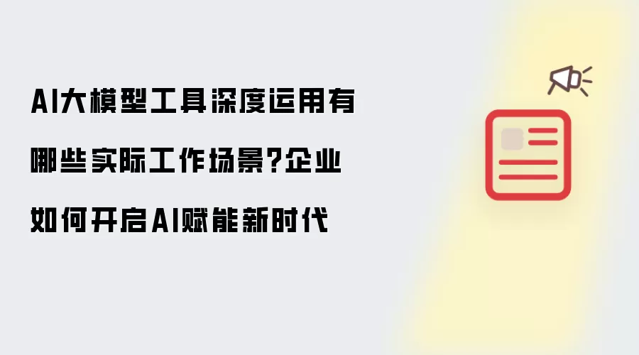 AI大模型工具深度运用有哪些实际工作场景？企业如何开启AI赋能新时代