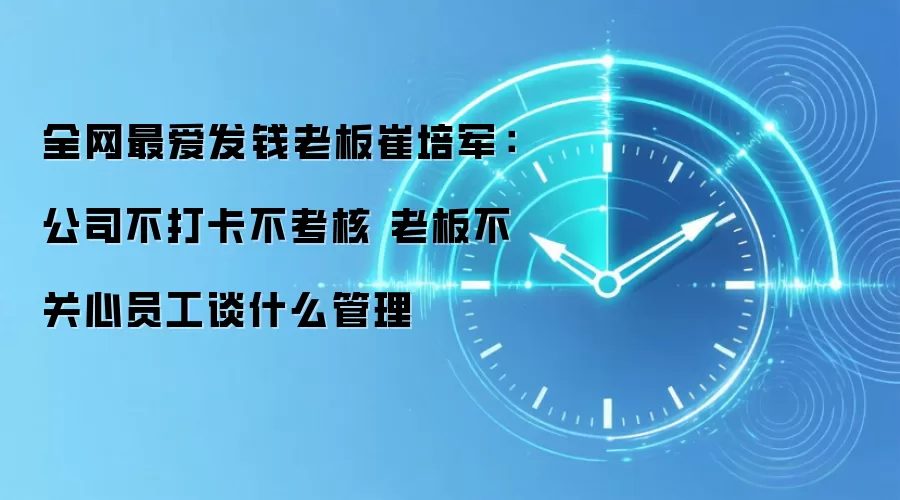 全网最爱发钱老板崔培军：公司不打卡不考核 老板不关心员工谈什么管理
