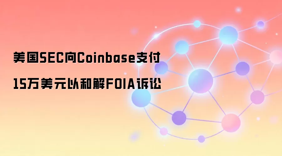 美国SEC同意向Coinbase支付15万美元，双方就FOIA诉讼达成和解